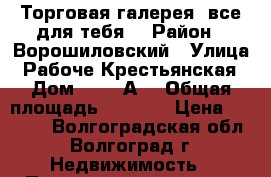 Торговая галерея «все для тебя» › Район ­ Ворошиловский › Улица ­ Рабоче-Крестьянская › Дом ­ 11 “А“ › Общая площадь ­ 4 065 › Цена ­ 2 000 - Волгоградская обл., Волгоград г. Недвижимость » Помещения аренда   